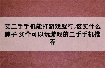 买二手手机能打游戏就行,该买什么牌子 买个可以玩游戏的二手手机推荐